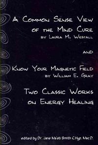 A Common Sense View of the Mind Cure and Know Your Magnetic Field: Two Classic Works on Energy Healing