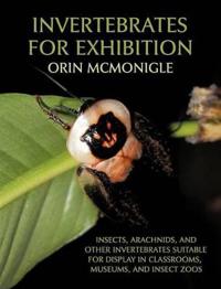 Invertebrates For Exhibition: Insects, Arachnids, and Other Invertebrates Suitable for Display in Classrooms, Museums, and Insect Zoos