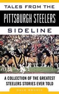 Tales from the Pittsburgh Steelers Sideline: A Collection of the Greatest Steelers Stories Ever Told