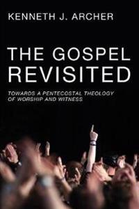 The Gospel Revisited: Towards a Pentecostal Theology of Worship and Witness