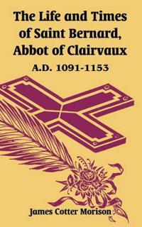 The Life And Times Of Saint Bernard, Abbot Of Clairvaux: A.d. 1091-1153