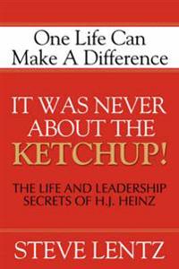 It Was Never about the Ketchup!: The Life and Leadership Secrets of H. J. Heinz: One Life Can Make a Difference