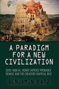A Paradigm for a New Civilzation-A Book: 2050-3000 AC.Homo Sapiensprobable Demise and the Creators Hopeful Rise.