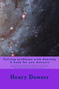 Solving Problems with Dowsing a Book for New Dowsers: Over 15 Ways to Improve Your Dowsing, Even If You Are Working by Yourself, Don't Have a Lot of R