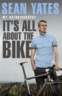 Sean Yates: It's All about the Bike: My Autobiography