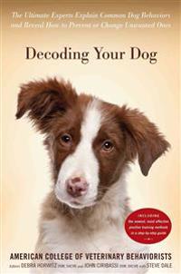 Decoding Your Dog: The Ultimate Experts Explain Common Dog Behaviors and Reveal How to Prevent or Change Unwanted Ones