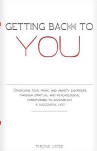Getting Back to You: Overcome Fear, Panic and Anxiety Disorders Through Spiritual and Psychological Conditioning to Accomplish a Successful