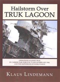 Hailstorm Over Truk Lagoon: Operations Against Truk by Carrier Task Force 58, 17 and 18 February 1944, and the Shipwrecks of World War II