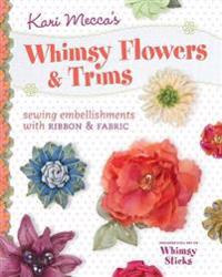 Kari Mecca's Whimsy Flowers & Trims: Sewing Embellishments with Ribbon & Fabric [With Whimsy Sticks]