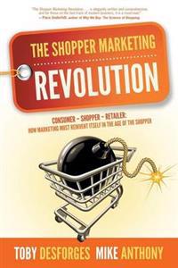 The Shopper Marketing Revolution: Consumer - Shopper - Retailer: How Marketing Must Reinvent Itself in the Age of the Shopper