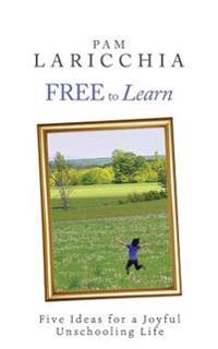 Free to Learn: Five Ideas for a Joyful Unschooling Life