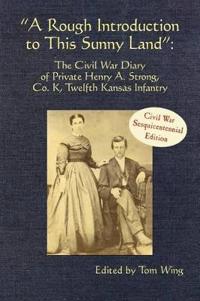 A Rough Introduction to This Sunny Land: The Civil War Diary of Private Henry A. Strong, Co. K, Twelfth Kansas Infantry