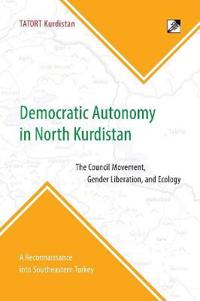 Democratic Autonomy in North Kurdistan: The Council Movement, Gender Liberation, and Ecology - In Practice: A Reconnaissance Into Southeastern Turkey