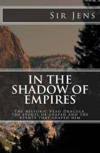In the Shadow of Empires: The Historic Vlad Dracula, the Events He Shaped and the Events That Shaped Him