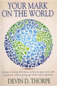 Your Mark on the World: Stories of Service That Show Us How to Give More with a Purpose Without Giving Up What's Most Important.