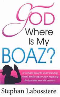 God Where Is My Boaz: A Woman's Guide to Understanding What's Hindering Her from Receiving the Love and Man She Deserves