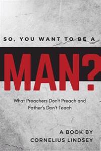 So, You Want to Be a Man?: What Preachers Don't Preach and Fathers Don't Teach