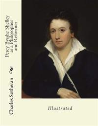 Percy Bysshe Shelley as a Philosopher and Reformer: Illustrated
