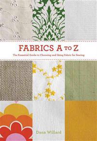 Fabrics A-To-Z: The Essential Guide to Choosing and Using Fabric for Sewing