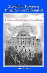 Economic Vampires Parasites and Cannibals: What You Are Not Supposed to Know about Economics and Politics