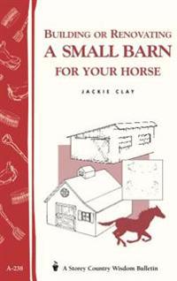Building or Renovating a Small Barn for Your Horse: Storey Country Wisdom Bulletin A-238