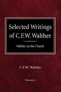 Selected Writings of C.F.W. Walther Volume 5 Walther on the Church