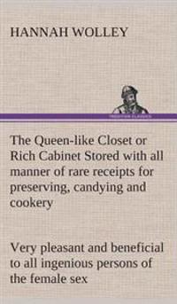 The Queen-Like Closet or Rich Cabinet Stored with All Manner of Rare Receipts for Preserving, Candying and Cookery. Very Pleasant and Beneficial to Al