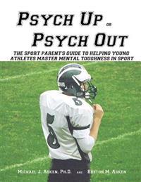Psych Up or Psych Out: The Sport Parent's Guide to Helping Young Athletes Master Mental Toughness in Sport