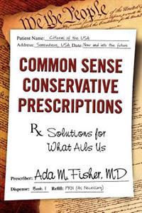 Common Sense Conservative Prescriptions: Solutions for What Ails Us