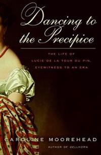 Dancing to the Precipice: The Life of Lucie de La Tour Du Pin, Eyewitness to an Era