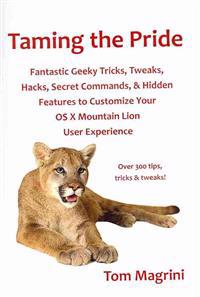 Taming the Pride: Fantastic Geeky Tricks, Tweaks, Hacks, Secret Commands, & Hidden Features to Customize Your OS X Mountain Lion User Ex