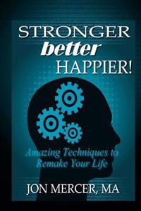 Stronger Better Happier! Amazing Techniques to Remake Your Life