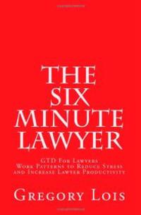 The Six Minute Lawyer: Gtd for Lawyers - Work Patterns to Reduce Stress and Increase Lawyer Productivity