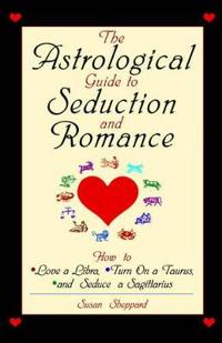 The Astrological Guide to Seduction and Romance: How to Love a Libra, Turn on a Taurus, and Seduce a Sagittarius