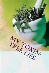 My Toxin-Free Life: Journal for Recording Herbal, Botanical and All-Natural Recipes, Health and Beauty Solutions, and Household Cleansers