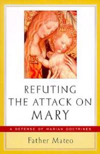 Refuting the Attack on Mary: A Defense of Marian Doctrines