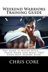 Weekend Warriors Training Guide: The Game Is Never Over.... Train Hard and Make This Your Best Season Ever