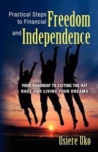 Practical Steps to Financial Freedom and Independence: Your Road Map to Exiting the Rat Race and Living Your Dreams