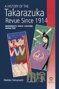 A History of the Takarazuka Revue Since 1914: Modernity, Girls' Culture, Japan Pop
