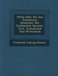 Ulfila Oder Die Uns Erhaltenen Denkm¿ler Der Gothischen Sprache: Text, Grammatik Und W¿rterbuch