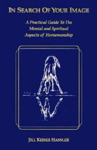 In Search of Your Image: A Practical Guide to the Mental and Spiritual Aspects of Horsemanship