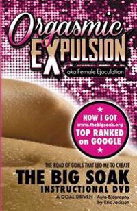 Orgasmic Expulsion Aka Female Ejaculation - The Road of Goals That Led Me to Create the Big Soak Instructional DVD: How I Got WWW.Thebigsoak.Org Top R