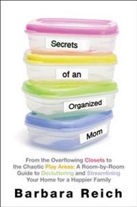 Secrets of an Organized Mom: From the Overflowing Closets to the Chaotic Play Areas: A Room-By-Room Guide to Decluttering and Streamlining Your Hom