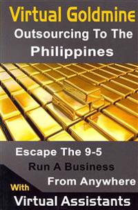 Virtual Goldmine: Outsourcing to the Philippines: Escape the 9-5 Run a Business from Anywhere with Virtual Assistants