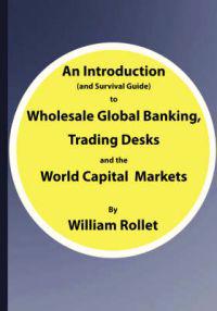 An Introduction (and Survival Guide) to Wholesale Global Banking, Trading Desks and the World Capital Markets