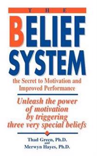 The Belief System: The Secret to Motivation and Improved Performance: Unleash the Power of Motivation by Triggering Three Very Special Be