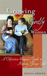 Growing Godly Women: A Christian Woman's Guide to Mentoring Teenage Girls