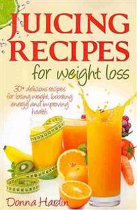 Juicing Recipes for Weight Loss: Lose Weight, Gain Energy and Improve Health with Delicious Juice Recipes