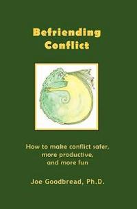 Befriending Conflict: How to Make Conflict Safer, More Productive, and More Fun