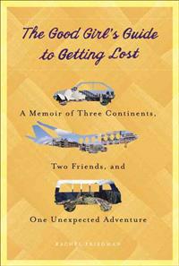 The Good Girl's Guide to Getting Lost: A Memoir of Three Continents, Two Friends, and One Unexpected Adventure